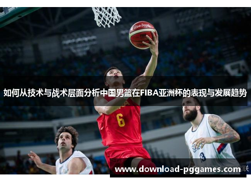 如何从技术与战术层面分析中国男篮在FIBA亚洲杯的表现与发展趋势 如何从技术与战术层面分析中国男篮在FIBA亚洲杯的表现与发展趋势