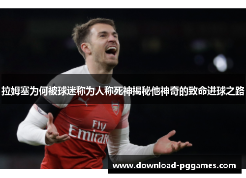 拉姆塞为何被球迷称为人称死神揭秘他神奇的致命进球之路 拉姆塞为何被球迷称为人称死神揭秘他神奇的致命进球之路