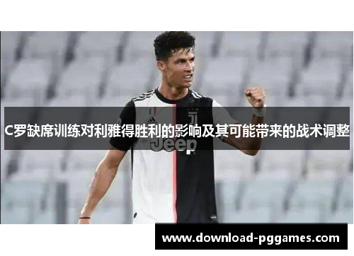 C罗缺席训练对利雅得胜利的影响及其可能带来的战术调整 C罗缺席训练对利雅得胜利的影响及其可能带来的战术调整