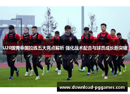 U20国青泰国拉练五大亮点解析 强化战术配合与球员成长新突破 U20国青泰国拉练五大亮点解析 强化战术配合与球员成长新突破