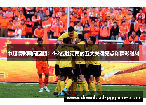 中超精彩瞬间回顾:4-2战胜河南的五大关键亮点和精彩时刻 中超精彩瞬间回顾:4-2战胜河南的五大关键亮点和精彩时刻