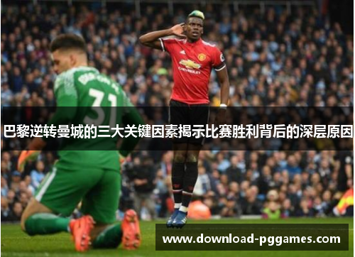 巴黎逆转曼城的三大关键因素揭示比赛胜利背后的深层原因 巴黎逆转曼城的三大关键因素揭示比赛胜利背后的深层原因