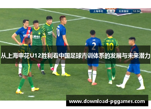 从上海申花U12胜利看中国足球青训体系的发展与未来潜力 从上海申花U12胜利看中国足球青训体系的发展与未来潜力