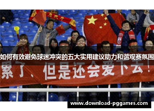 如何有效避免球迷冲突的五大实用建议助力和谐观赛氛围 如何有效避免球迷冲突的五大实用建议助力和谐观赛氛围