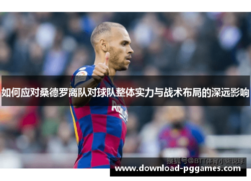 如何应对桑德罗离队对球队整体实力与战术布局的深远影响 如何应对桑德罗离队对球队整体实力与战术布局的深远影响