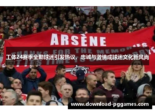 工体24赛季全勤球迷引发热议,忠诚与激情成球迷文化新风尚 工体24赛季全勤球迷引发热议,忠诚与激情成球迷文化新风尚