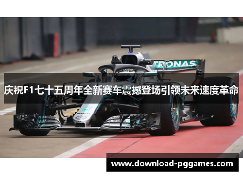 庆祝F1七十五周年全新赛车震撼登场引领未来速度革命 庆祝F1七十五周年全新赛车震撼登场引领未来速度革命