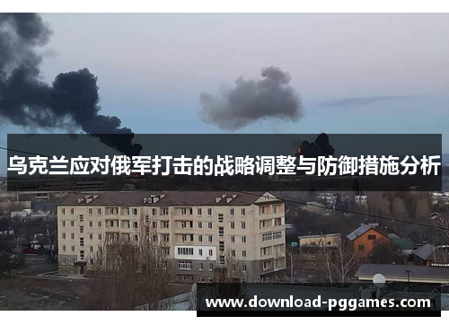 乌克兰应对俄军打击的战略调整与防御措施分析
