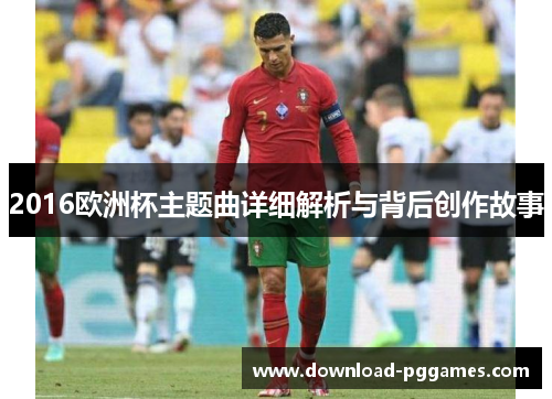 2016欧洲杯主题曲详细解析与背后创作故事 2016欧洲杯主题曲详细解析与背后创作故事