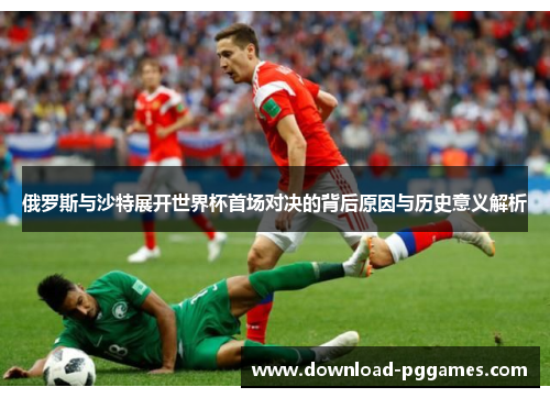 俄罗斯与沙特展开世界杯首场对决的背后原因与历史意义解析 俄罗斯与沙特展开世界杯首场对决的背后原因与历史意义解析
