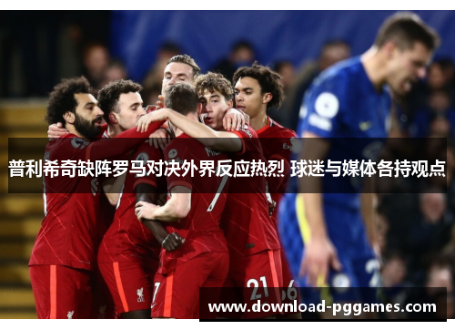 普利希奇缺阵罗马对决外界反应热烈 球迷与媒体各持观点 普利希奇缺阵罗马对决外界反应热烈 球迷与媒体各持观点