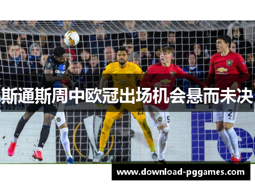 斯通斯周中欧冠出场机会悬而未决 斯通斯周中欧冠出场机会悬而未决