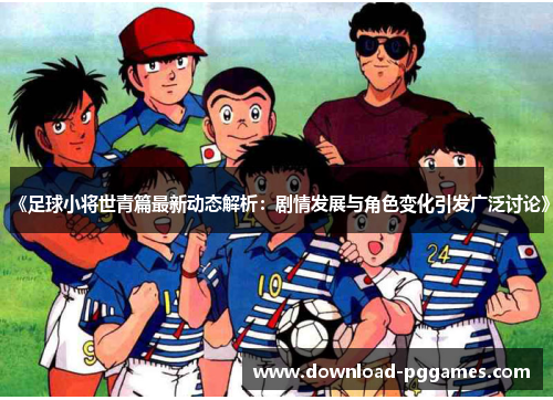 《足球小将世青篇最新动态解析:剧情发展与角色变化引发广泛讨论》 《足球小将世青篇最新动态解析:剧情发展与角色变化引发广泛讨论》