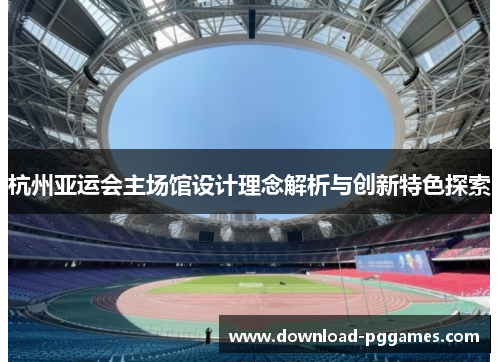 杭州亚运会主场馆设计理念解析与创新特色探索 杭州亚运会主场馆设计理念解析与创新特色探索