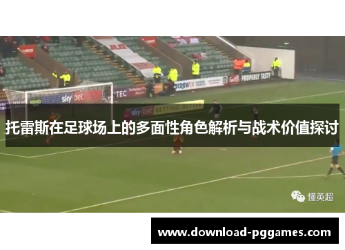 托雷斯在足球场上的多面性角色解析与战术价值探讨 托雷斯在足球场上的多面性角色解析与战术价值探讨