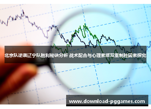 北京队逆袭辽宁队胜利秘诀分析 战术配合与心理素质双重制胜因素探究 北京队逆袭辽宁队胜利秘诀分析 战术配合与心理素质双重制胜因素探究