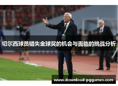 切尔西球员错失金球奖的机会与面临的挑战分析 切尔西球员错失金球奖的机会与面临的挑战分析