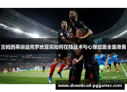 吉姆西蒂迎战克罗地亚需如何在技战术与心理层面全面准备 吉姆西蒂迎战克罗地亚需如何在技战术与心理层面全面准备