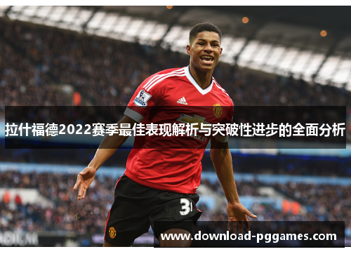 拉什福德2022赛季最佳表现解析与突破性进步的全面分析 拉什福德2022赛季最佳表现解析与突破性进步的全面分析