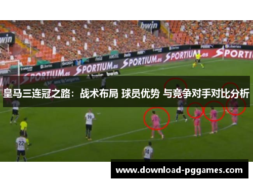 皇马三连冠之路:战术布局 球员优势 与竞争对手对比分析 皇马三连冠之路:战术布局 球员优势 与竞争对手对比分析