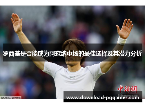 罗西基是否能成为阿森纳中场的最佳选择及其潜力分析 罗西基是否能成为阿森纳中场的最佳选择及其潜力分析