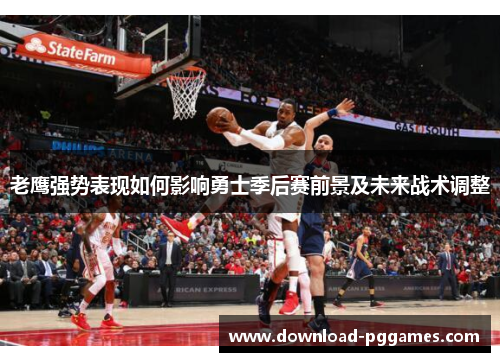 老鹰强势表现如何影响勇士季后赛前景及未来战术调整 老鹰强势表现如何影响勇士季后赛前景及未来战术调整