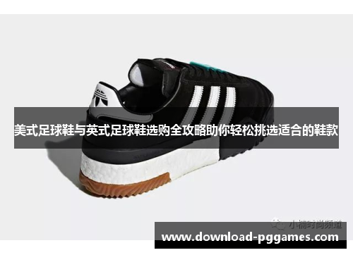 美式足球鞋与英式足球鞋选购全攻略助你轻松挑选适合的鞋款 美式足球鞋与英式足球鞋选购全攻略助你轻松挑选适合的鞋款