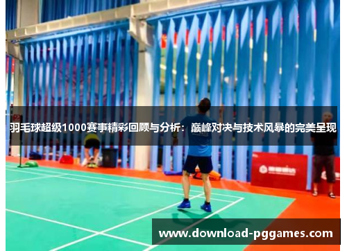 羽毛球超级1000赛事精彩回顾与分析:巅峰对决与技术风暴的完美呈现 羽毛球超级1000赛事精彩回顾与分析:巅峰对决与技术风暴的完美呈现