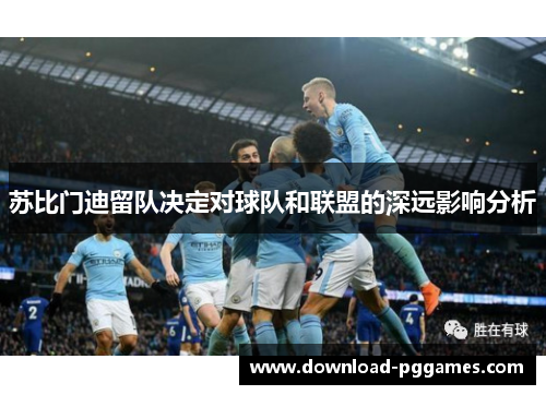 苏比门迪留队决定对球队和联盟的深远影响分析 苏比门迪留队决定对球队和联盟的深远影响分析