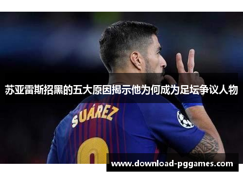 苏亚雷斯招黑的五大原因揭示他为何成为足坛争议人物 苏亚雷斯招黑的五大原因揭示他为何成为足坛争议人物
