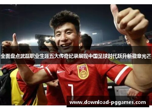 全面盘点武磊职业生涯五大传奇纪录展现中国足球时代跃升新徽章光芒 全面盘点武磊职业生涯五大传奇纪录展现中国足球时代跃升新徽章光芒