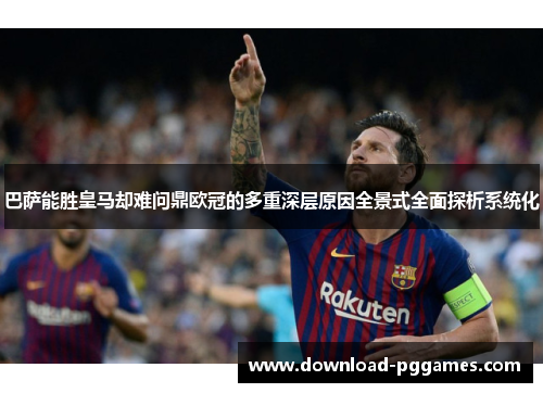 巴萨能胜皇马却难问鼎欧冠的多重深层原因全景式全面探析系统化