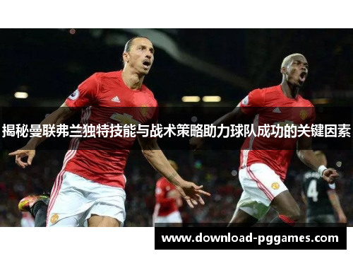 揭秘曼联弗兰独特技能与战术策略助力球队成功的关键因素