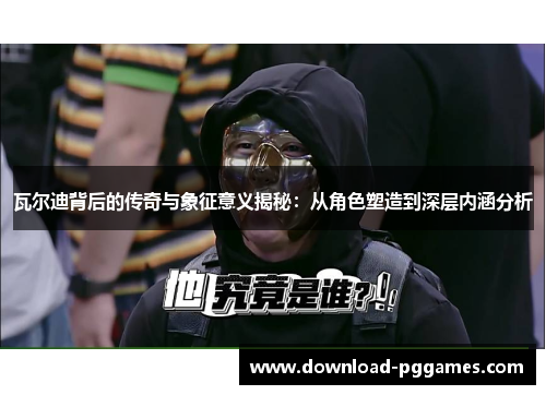 瓦尔迪背后的传奇与象征意义揭秘：从角色塑造到深层内涵分析