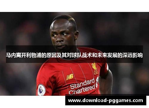 马内离开利物浦的原因及其对球队战术和未来发展的深远影响 马内离开利物浦的原因及其对球队战术和未来发展的深远影响