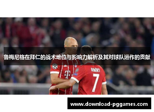 鲁梅尼格在拜仁的战术地位与影响力解析及其对球队运作的贡献