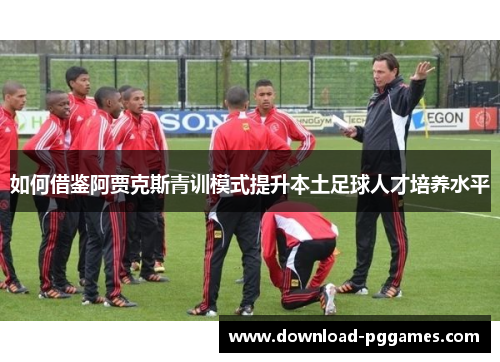 如何借鉴阿贾克斯青训模式提升本土足球人才培养水平