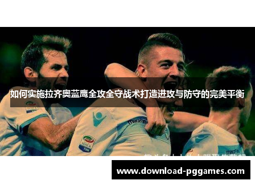 如何实施拉齐奥蓝鹰全攻全守战术打造进攻与防守的完美平衡 如何实施拉齐奥蓝鹰全攻全守战术打造进攻与防守的完美平衡