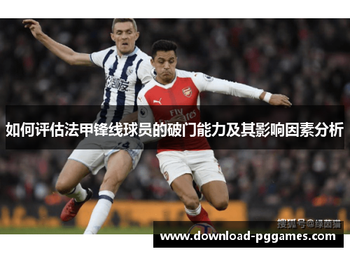 如何评估法甲锋线球员的破门能力及其影响因素分析 如何评估法甲锋线球员的破门能力及其影响因素分析