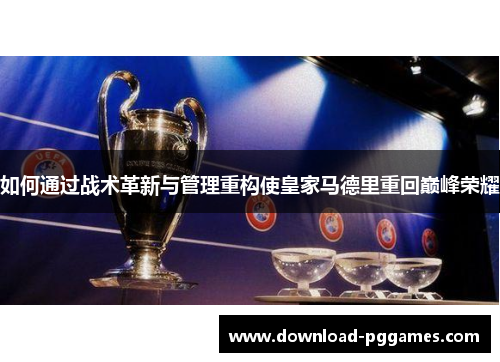 如何通过战术革新与管理重构使皇家马德里重回巅峰荣耀 如何通过战术革新与管理重构使皇家马德里重回巅峰荣耀