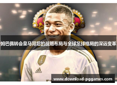 姆巴佩转会皇马背后的战略布局与全球足球格局的深远变革 姆巴佩转会皇马背后的战略布局与全球足球格局的深远变革
