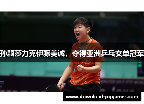 孙颖莎力克伊藤美诚，夺得亚洲乒乓女单冠军