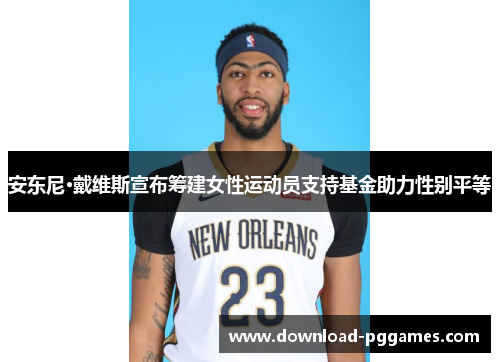 安东尼·戴维斯宣布筹建女性运动员支持基金助力性别平等