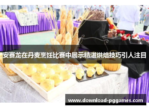 安赛龙在丹麦烹饪比赛中展示精湛烘焙技巧引人注目 安赛龙在丹麦烹饪比赛中展示精湛烘焙技巧引人注目