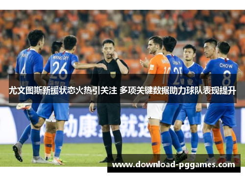 尤文图斯新援状态火热引关注 多项关键数据助力球队表现提升 尤文图斯新援状态火热引关注 多项关键数据助力球队表现提升