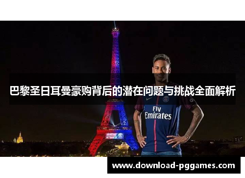巴黎圣日耳曼豪购背后的潜在问题与挑战全面解析