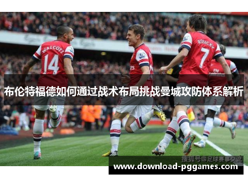 布伦特福德如何通过战术布局挑战曼城攻防体系解析