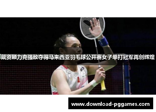 戴资颖力克强敌夺得马来西亚羽毛球公开赛女子单打冠军再创辉煌