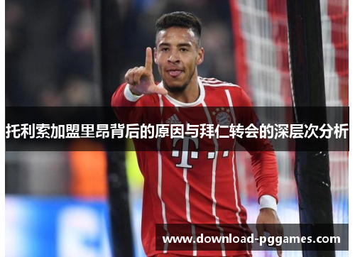 托利索加盟里昂背后的原因与拜仁转会的深层次分析
