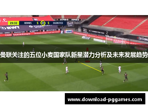 曼联关注的五位小麦国家队新星潜力分析及未来发展趋势